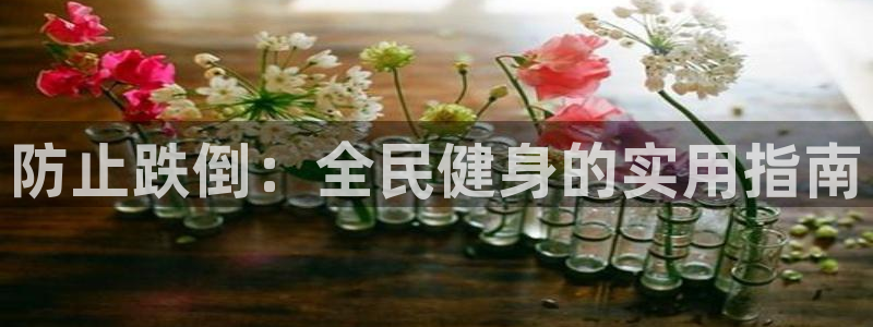 尊龙人生就是博送38：防止跌倒：全民健身的实用指南
