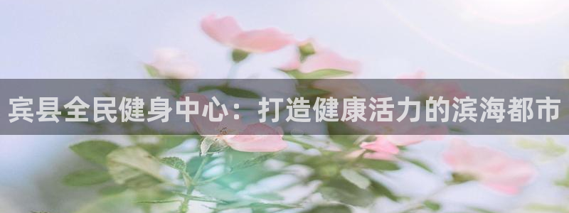 尊龙凯时网站不让提款：宾县全民健身中心：打造健康活力的滨