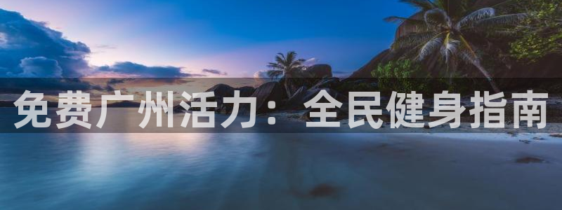 z6com尊龙凯时百家乐：免费广州活力：全民健身指南