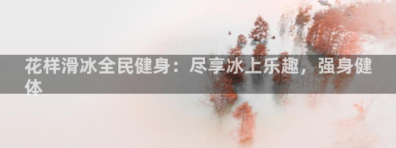 尊龙凯时官网登录入口：花样滑冰全民健身：尽享冰上乐趣，强