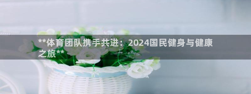 ag尊龙凯时官网：**体育团队携手共进：2024国民健身