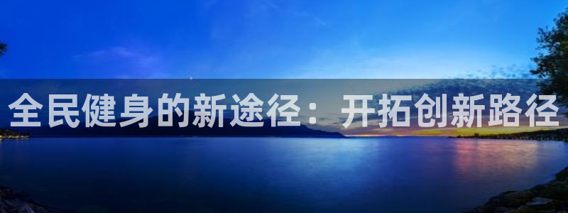 尊龙人生就是博中国区：全民健身的新途径：开拓创新路径