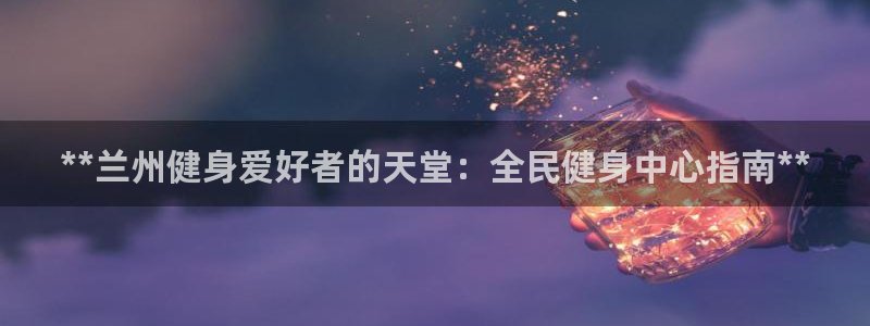 尊龙人生就是博d88官方网站：**兰州健身爱好者的天堂：
