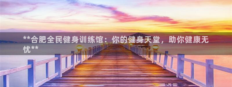 尊龙凯时俱乐部：**合肥全民健身训练馆：你的健身天堂，助