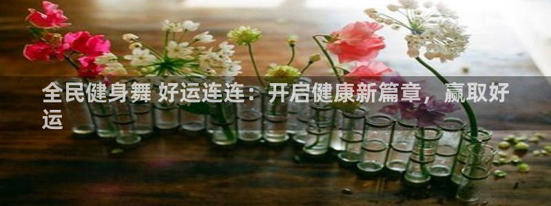 尊龙凯时充值不到账：全民健身舞 好运连连：开启健康新篇章
