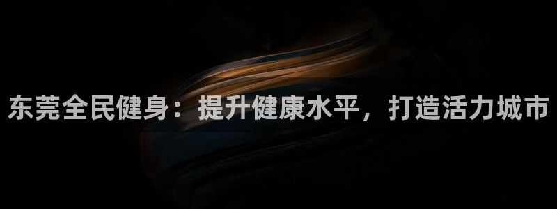 尊龙d88手机登录免费下载：东莞全民健身：提升健康水平，