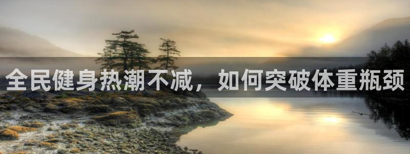 尊龙凯时正规吗：全民健身热潮不减，如何突破体重瓶颈