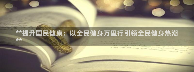 尊龙凯时为什么不封：**提升国民健康：以全民健身万里行引