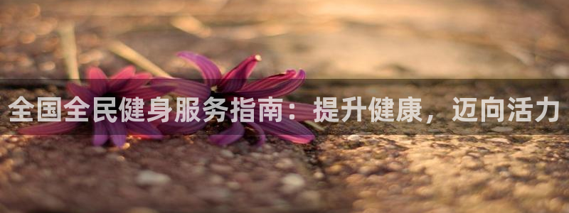 尊龙现金娱乐 下载：全国全民健身服务指南：提升健康，迈向