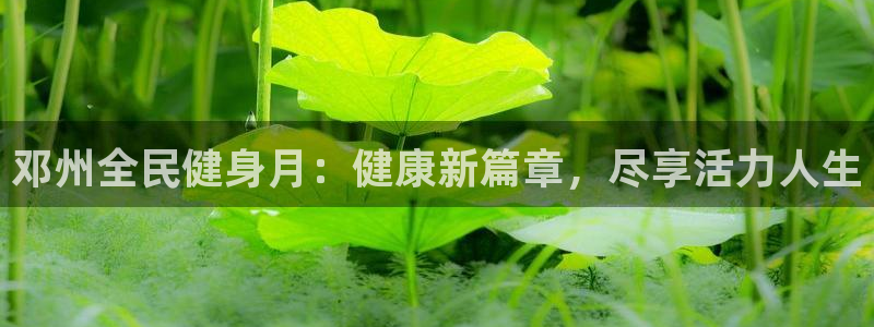 尊龙z6平台：邓州全民健身月：健康新篇章，尽享活力人生