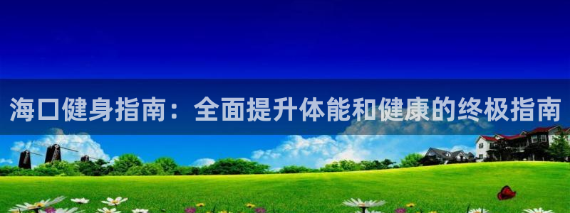 尊龙凯时人生就是博·(中国)官网首页：海口健身指南：全面
