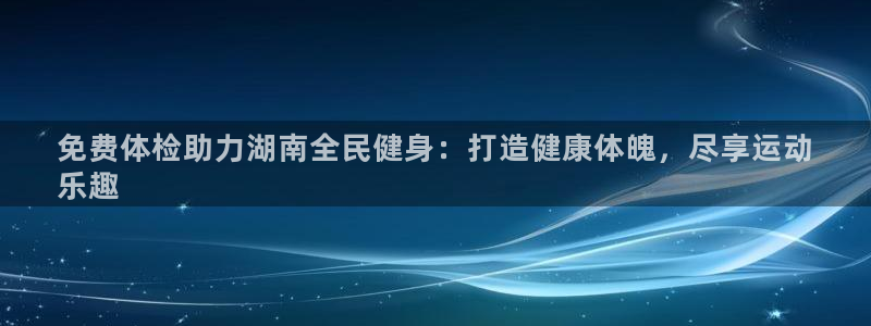 z6com尊龙：免费体检助力湖南全民健身：打造健康体魄，