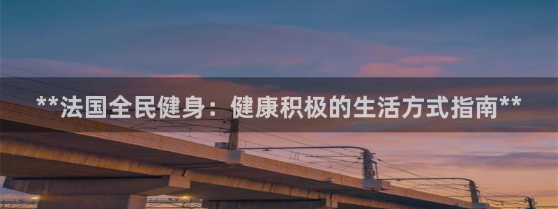 尊龙凯时正规吗：**法国全民健身：健康积极的生活方式指南
