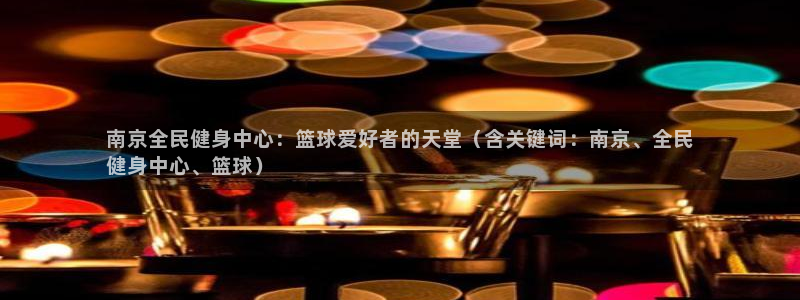 凯时k66登录：南京全民健身中心：篮球爱好者的天堂（含关