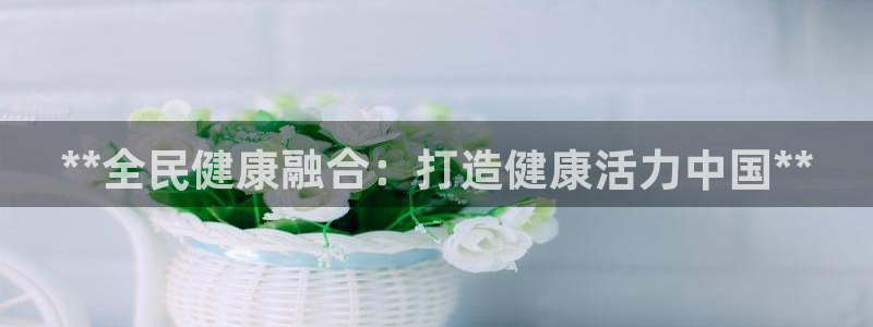 尊龙d88会员：**全民健康融合：打造健康活力中国**