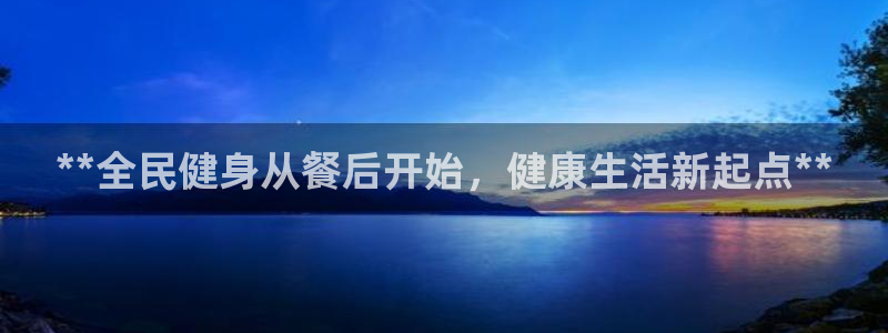 尊龙凯时和九游会哪个平台好一点：**全民健身从餐后开始，