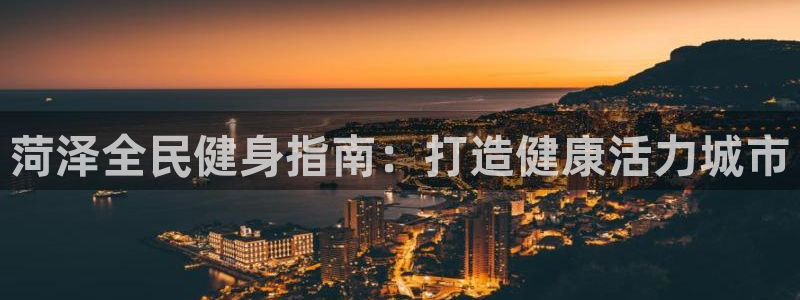 尊龙凯时官方下载：菏泽全民健身指南：打造健康活力城市