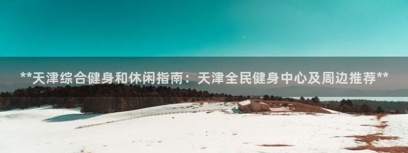 尊龙人生就是-首页(中国)有限公司：**天津综合健身和休