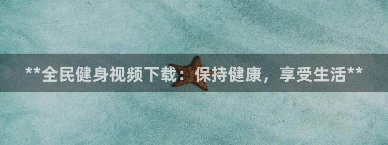 尊龙网址登录官网：**全民健身视频下载：保持健康，享受生
