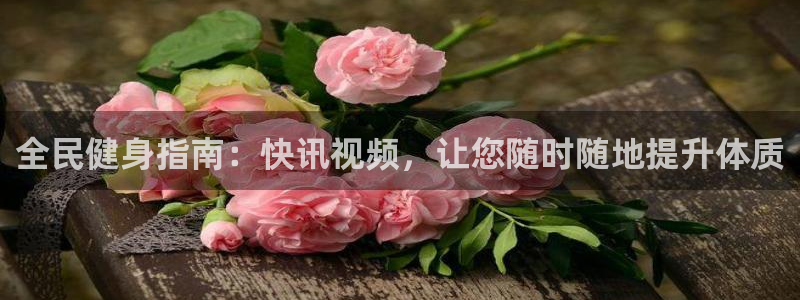 尊龙凯时为什么输了钱：全民健身指南：快讯视频，让您随时随