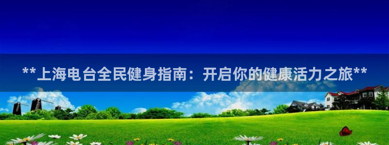 尊龙人生就是博官：**上海电台全民健身指南：开启你的健康