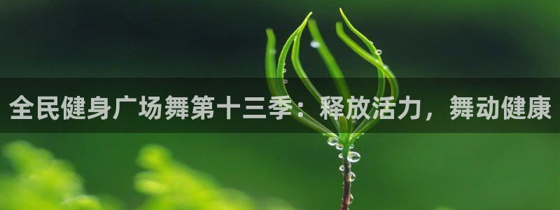 z6com尊龙凯时百家乐：全民健身广场舞第十三季：释放活