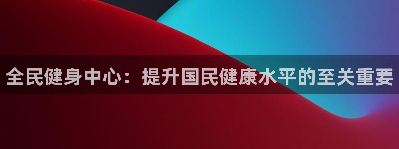 尊龙人生就是博电脑版：全民健身中心：提升国民健康水平的至