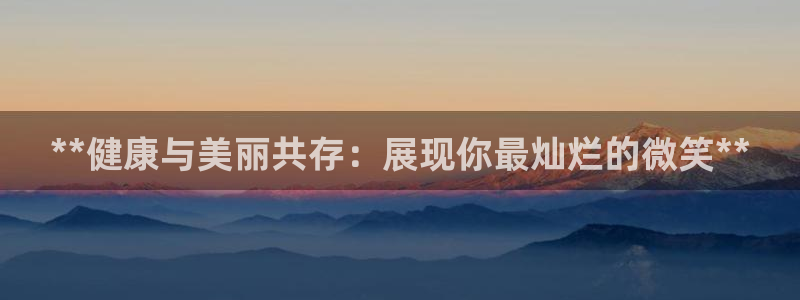 尊龙app官网登录：**健康与美丽共存：展现你最灿烂的微