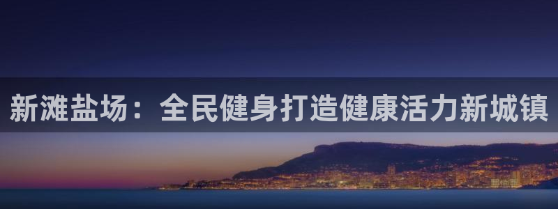 尊龙凯时提款冻卡吗：新滩盐场：全民健身打造健康活力新城镇