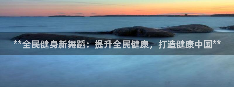 尊龙人生就是博ag旗舰厅：**全民健身新舞蹈：提升全民健