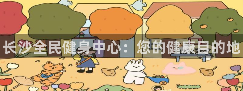尊龙官网免费下载安卓：长沙全民健身中心：您的健康目的地