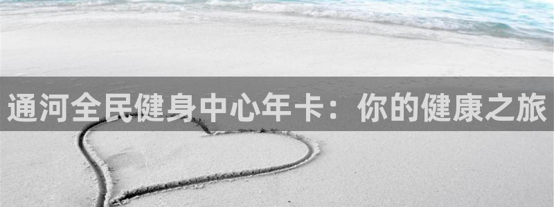 凯时官网：通河全民健身中心年卡：你的健康之旅