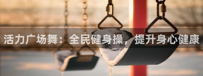 尊龙网站注册站注册：活力广场舞：全民健身操，提升身心健康