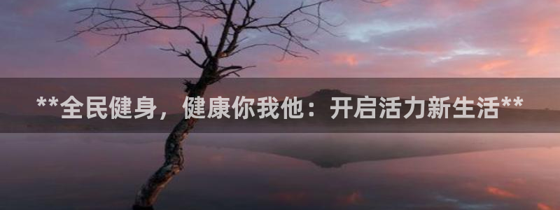 尊龙AG旗舰店：**全民健身，健康你我他：开启活力新生活