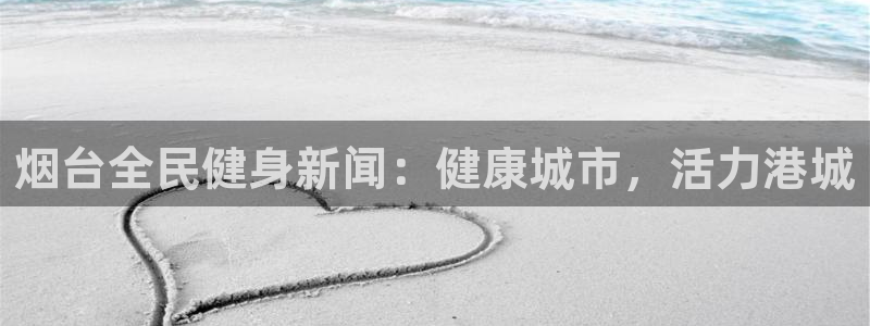 香港尊龙：烟台全民健身新闻：健康城市，活力港城