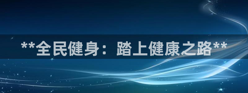 尊龙d88现金关注ag发财网：**全民健身：踏上健康之路