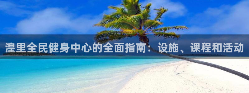 尊龙凯时游戏厅：湟里全民健身中心的全面指南：设施、课程和