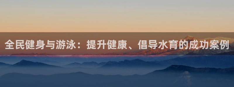 尊龙体育正规么：全民健身与游泳：提升健康、倡导水育的成功