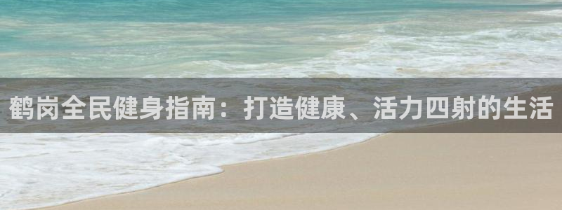 尊龙凯时充十万返现多少：鹤岗全民健身指南：打造健康、活力