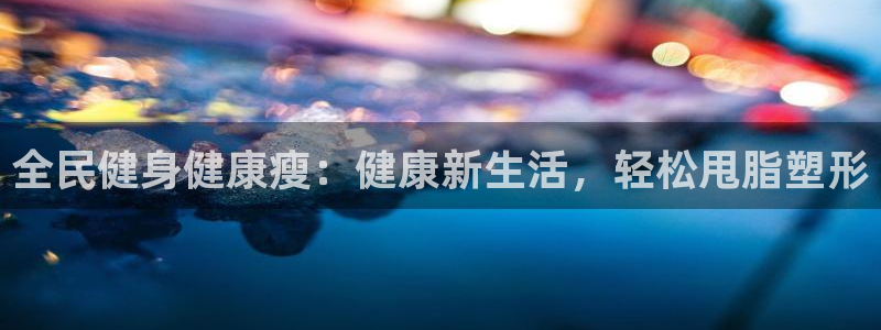 尊龙物流怎么样：全民健身健康瘦：健康新生活，轻松甩脂塑形