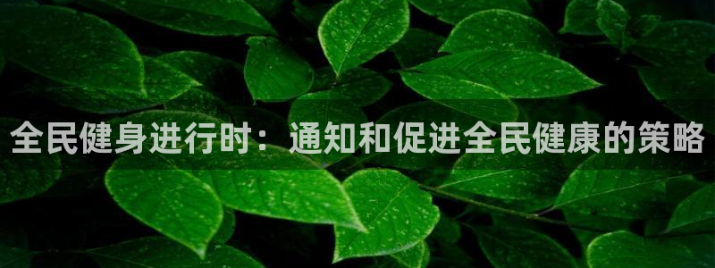 尊龙凯时人生就博官网登录：全民健身进行时：通知和促进全民