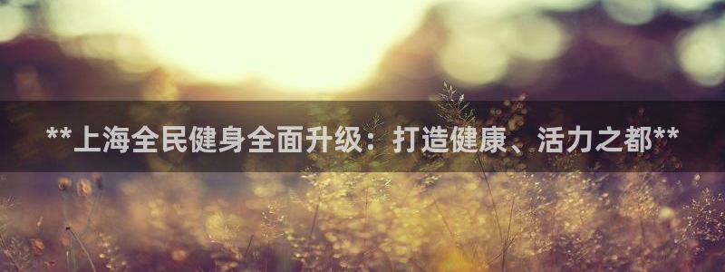 尊龙凯时官方网站：**上海全民健身全面升级：打造健康、活