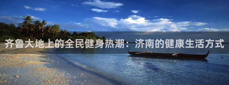 尊龙凯时不给提现怎么办：齐鲁大地上的全民健身热潮：济南的