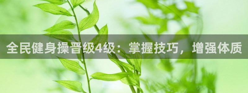 尊龙凯时官网平台：全民健身操晋级4级：掌握技巧，增强体质