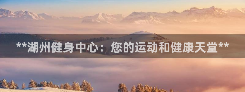 z6尊龙凯时旗舰厅：**湖州健身中心：您的运动和健康天堂