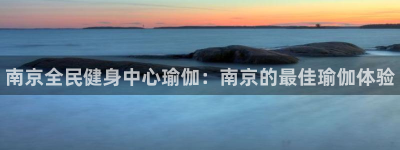 尊龙app登录不了：南京全民健身中心瑜伽：南京的最佳瑜伽
