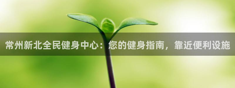 尊龙官方网站是真的吗：常州新北全民健身中心：您的健身指南