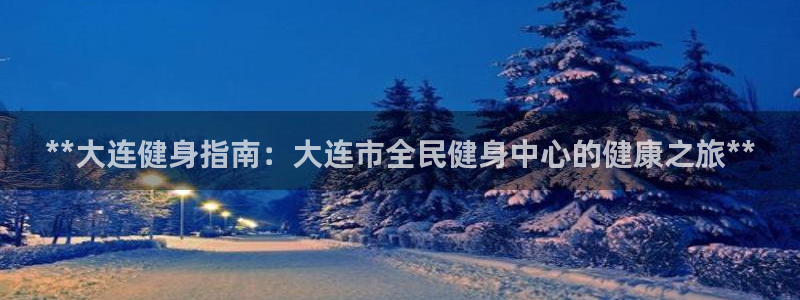 尊龙凯时旗舰厅百家乐下载：**大连健身指南：大连市全民健