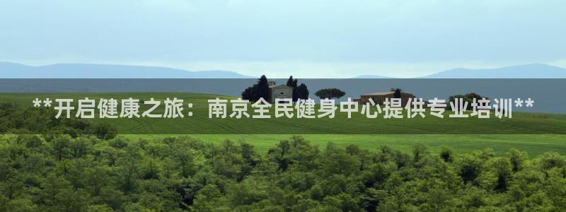 凯时官网：**开启健康之旅：南京全民健身中心提供专业培训