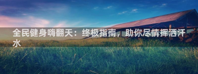 尊龙实业有限公司属于国企吗：全民健身嗨翻天：终极指南，助